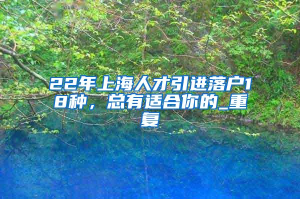 22年上海人才引进落户18种，总有适合你的_重复