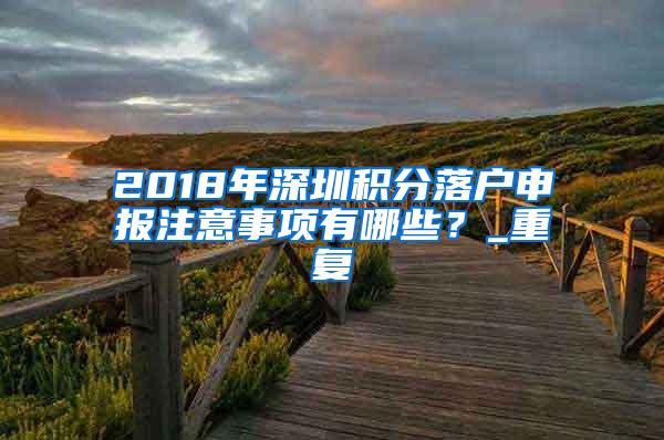 2018年深圳积分落户申报注意事项有哪些？_重复