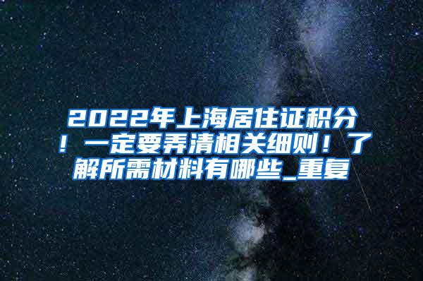 2022年上海居住证积分！一定要弄清相关细则！了解所需材料有哪些_重复