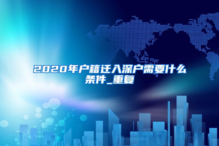 2020年户籍迁入深户需要什么条件_重复