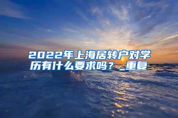 2022年上海居转户对学历有什么要求吗？_重复