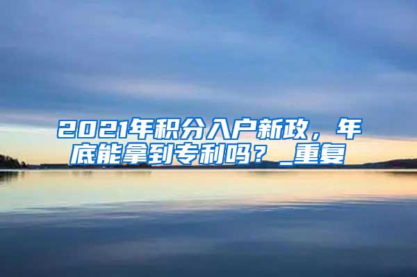 2021年积分入户新政，年底能拿到专利吗？_重复