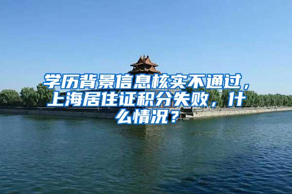 学历背景信息核实不通过，上海居住证积分失败，什么情况？