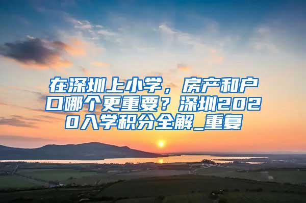 在深圳上小学，房产和户口哪个更重要？深圳2020入学积分全解_重复