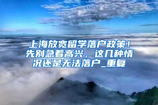 上海放宽留学落户政策！先别急着高兴，这几种情况还是无法落户_重复