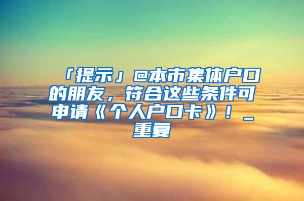 「提示」@本市集体户口的朋友，符合这些条件可申请《个人户口卡》！_重复