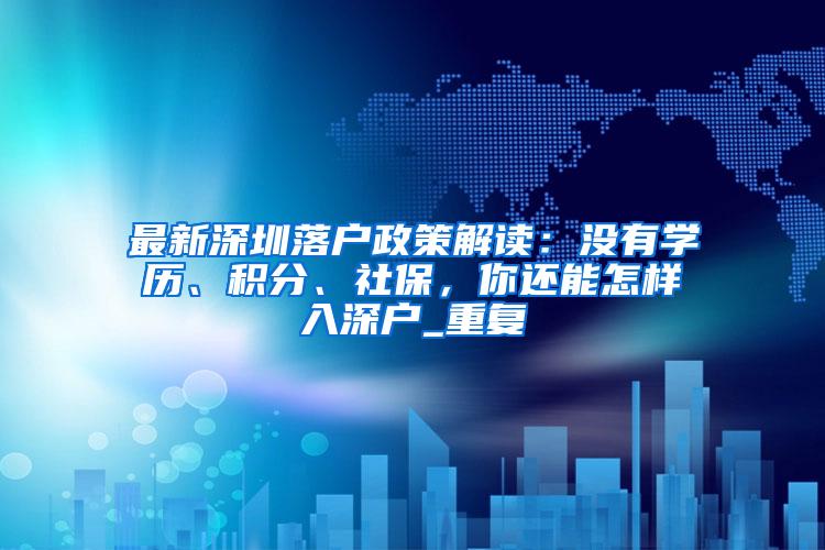 最新深圳落户政策解读：没有学历、积分、社保，你还能怎样入深户_重复