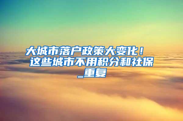 大城市落户政策大变化！ 这些城市不用积分和社保_重复