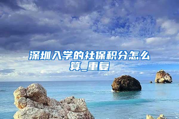 深圳入学的社保积分怎么算_重复