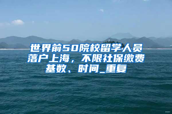 世界前50院校留学人员落户上海，不限社保缴费基数、时间_重复