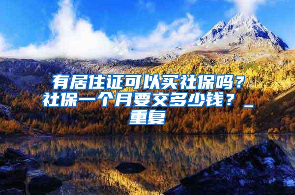 有居住证可以买社保吗？社保一个月要交多少钱？_重复