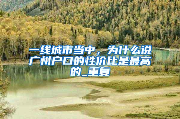 一线城市当中，为什么说广州户口的性价比是最高的_重复