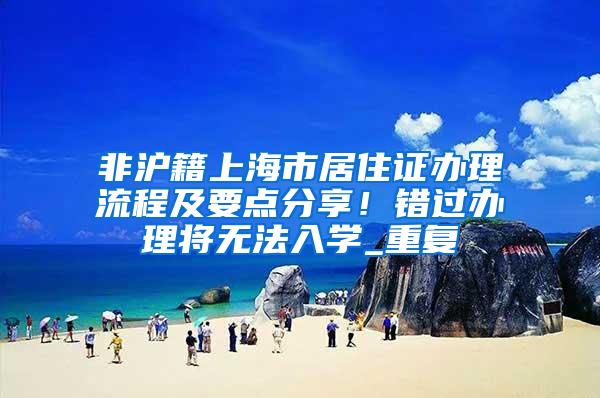 非沪籍上海市居住证办理流程及要点分享！错过办理将无法入学_重复