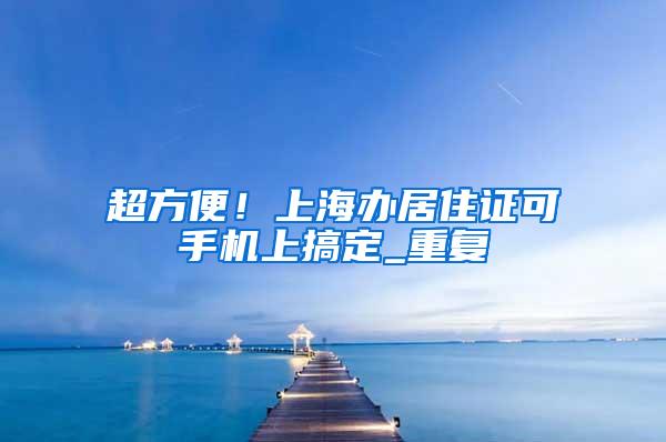 超方便！上海办居住证可手机上搞定_重复