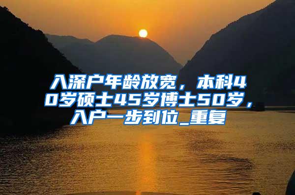 入深户年龄放宽，本科40岁硕士45岁博士50岁，入户一步到位_重复