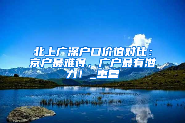 北上广深户口价值对比：京户最难得，广户最有潜力！_重复