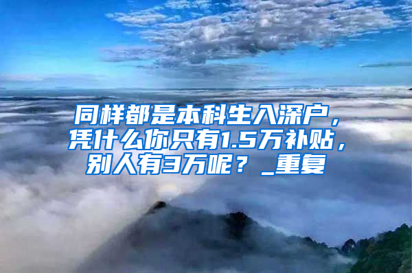 同样都是本科生入深户，凭什么你只有1.5万补贴，别人有3万呢？_重复
