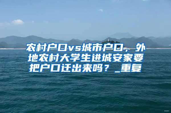 农村户口vs城市户口，外地农村大学生进城安家要把户口迁出来吗？_重复