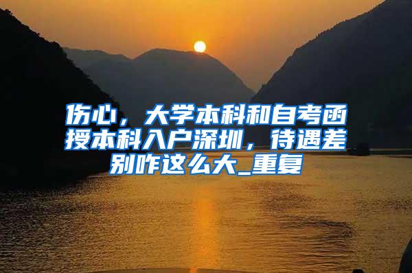伤心，大学本科和自考函授本科入户深圳，待遇差别咋这么大_重复