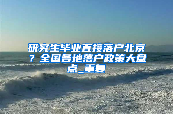 研究生毕业直接落户北京？全国各地落户政策大盘点_重复