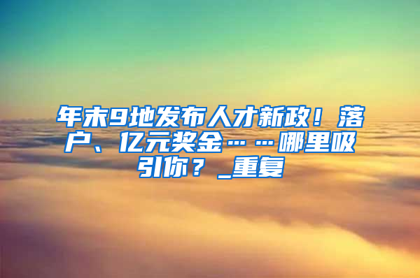 年末9地发布人才新政！落户、亿元奖金……哪里吸引你？_重复