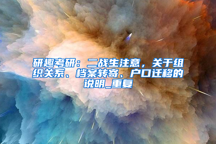 研趣考研：二战生注意，关于组织关系、档案转寄、户口迁移的说明_重复