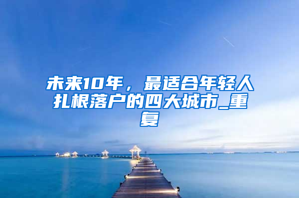 未来10年，最适合年轻人扎根落户的四大城市_重复