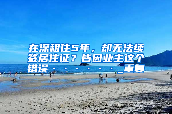 在深租住5年，却无法续签居住证？皆因业主这个错误······_重复