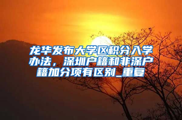 龙华发布大学区积分入学办法，深圳户籍和非深户籍加分项有区别_重复