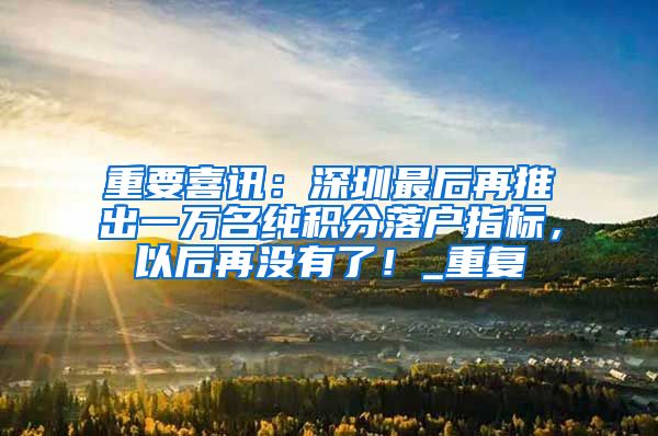 重要喜讯：深圳最后再推出一万名纯积分落户指标，以后再没有了！_重复