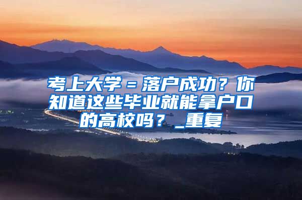 考上大学＝落户成功？你知道这些毕业就能拿户口的高校吗？_重复
