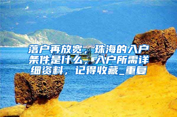 落户再放宽，珠海的入户条件是什么，入户所需详细资料，记得收藏_重复