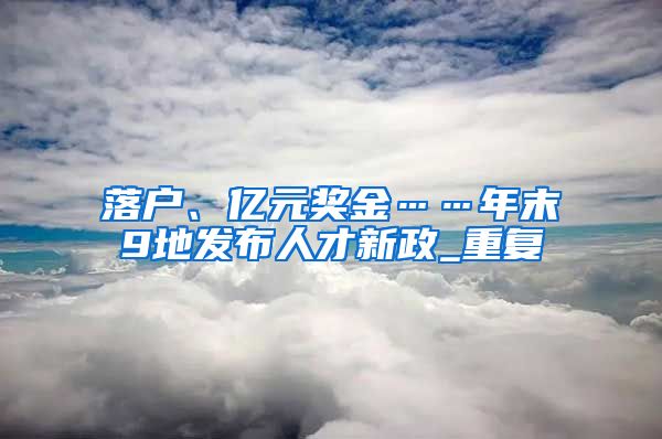 落户、亿元奖金……年末9地发布人才新政_重复
