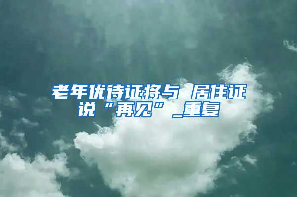 老年优待证将与 居住证说“再见”_重复