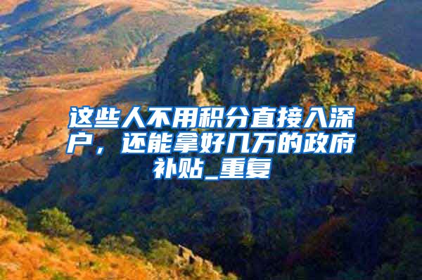 这些人不用积分直接入深户，还能拿好几万的政府补贴_重复
