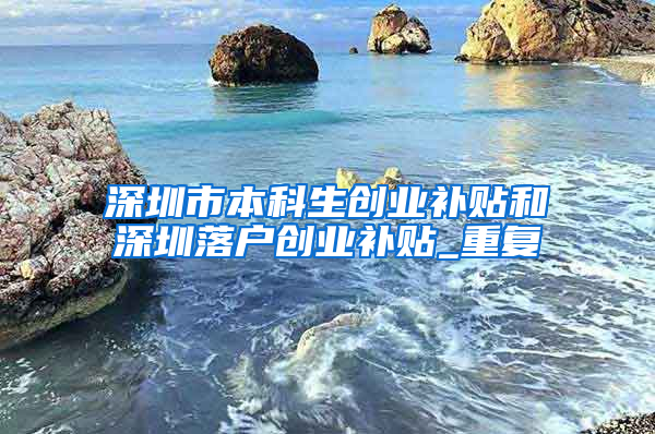 深圳市本科生创业补贴和深圳落户创业补贴_重复