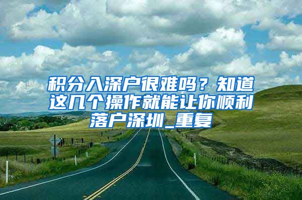 积分入深户很难吗？知道这几个操作就能让你顺利落户深圳_重复