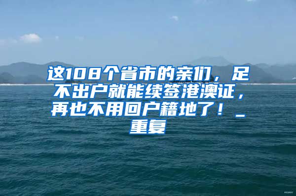 这108个省市的亲们，足不出户就能续签港澳证，再也不用回户籍地了！_重复