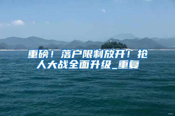 重磅！落户限制放开！抢人大战全面升级_重复