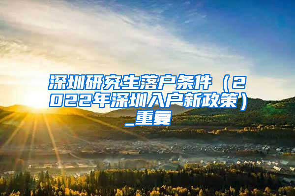 深圳研究生落户条件（2022年深圳入户新政策）_重复