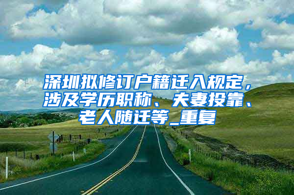 深圳拟修订户籍迁入规定，涉及学历职称、夫妻投靠、老人随迁等_重复
