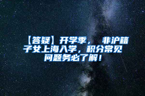 【答疑】开学季， 非沪籍子女上海入学，积分常见问题务必了解！