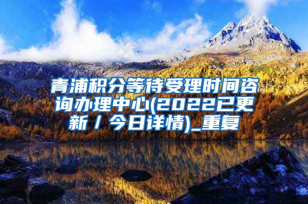 青浦积分等待受理时间咨询办理中心(2022已更新／今日详情)_重复