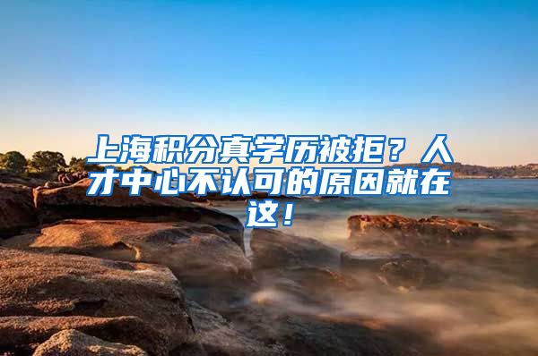 上海积分真学历被拒？人才中心不认可的原因就在这！