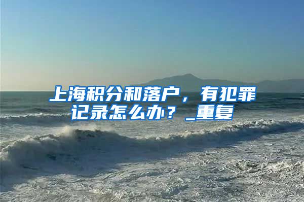上海积分和落户，有犯罪记录怎么办？_重复