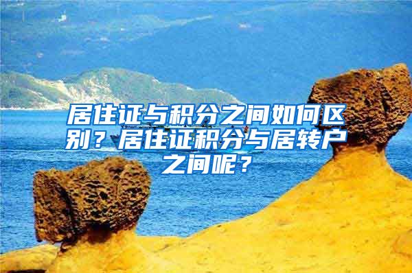 居住证与积分之间如何区别？居住证积分与居转户之间呢？