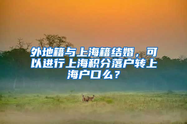 外地籍与上海籍结婚，可以进行上海积分落户转上海户口么？