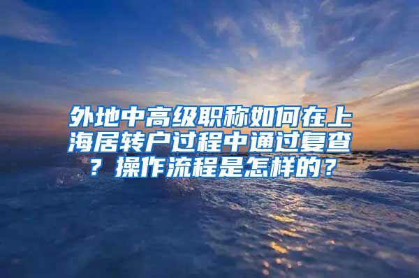 外地中高级职称如何在上海居转户过程中通过复查？操作流程是怎样的？