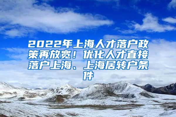 2022年上海人才落户政策再放宽！优化人才直接落户上海、上海居转户条件