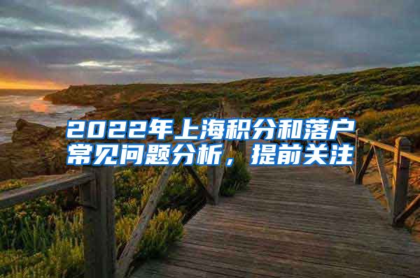 2022年上海积分和落户常见问题分析，提前关注
